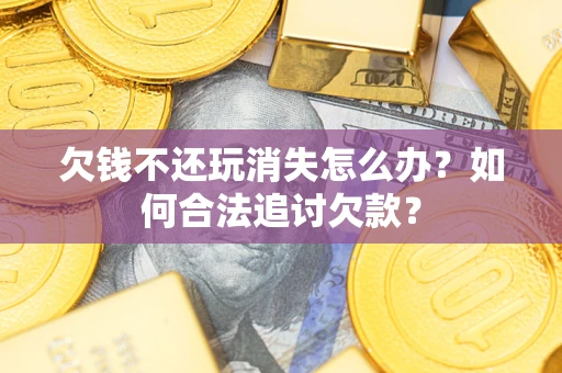 武汉欠钱不还玩消失怎么办？如何合法追讨欠款？