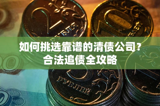 武汉如何挑选靠谱的清债公司？合法追债全攻略