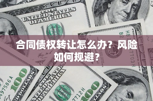 武汉合同债权转让怎么办？风险如何规避？