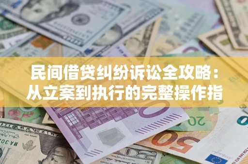 武汉民间借贷纠纷诉讼全攻略：从立案到执行的完整操作指南