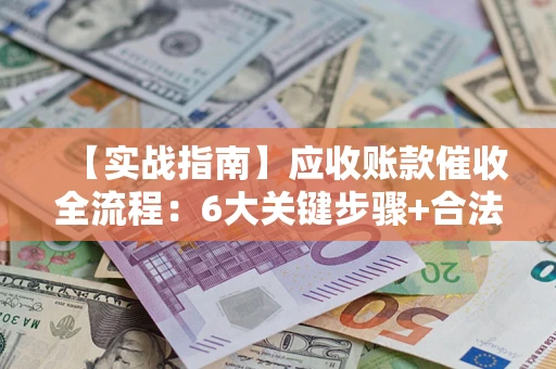 武汉【实战指南】应收账款催收全流程：6大关键步骤+合法回款技巧