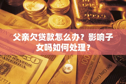 武汉父亲欠贷款怎么办？影响子女吗如何处理？