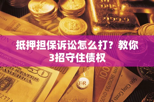 武汉抵押担保诉讼怎么打？教你3招守住债权