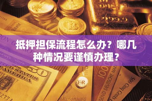 武汉抵押担保流程怎么办？哪几种情况要谨慎办理？