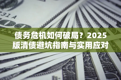 武汉债务危机如何破局？2025版清债避坑指南与实用应对策略