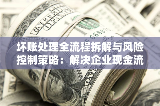 武汉坏账处理全流程拆解与风险控制策略：解决企业现金流顽疾的实战指南