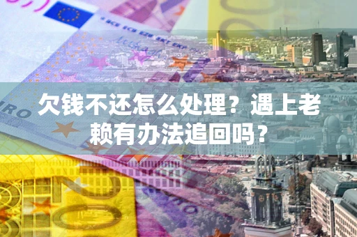 武汉欠钱不还怎么处理？遇上老赖有办法追回吗？