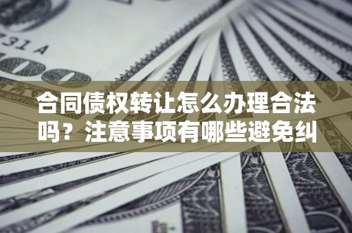 武汉合同债权转让怎么办理合法吗？注意事项有哪些避免纠纷？