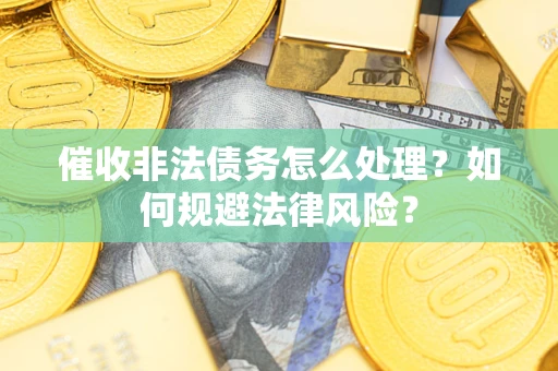 武汉催收非法债务怎么处理？如何规避法律风险？