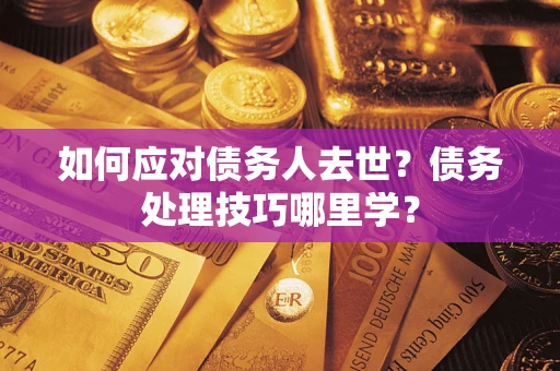 武汉如何应对债务人去世？债务处理技巧哪里学？