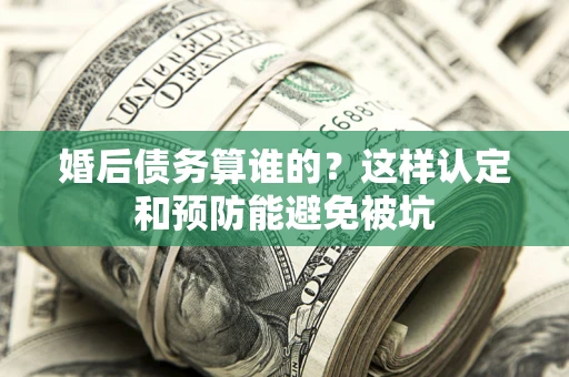 武汉婚后债务算谁的？这样认定和预防能避免被坑