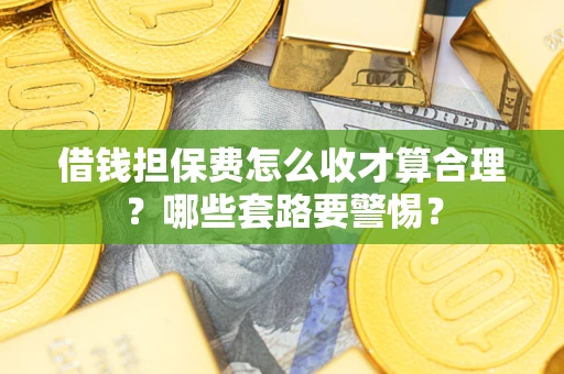 武汉借钱担保费怎么收才算合理？哪些套路要警惕？