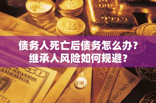 武汉债务人死亡后债务怎么办？继承人风险如何规避？