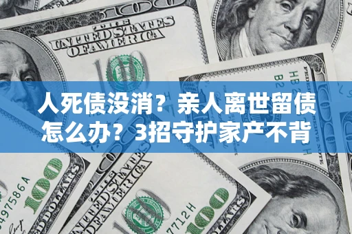 武汉人死债没消？亲人离世留债怎么办？3招守护家产不背锅