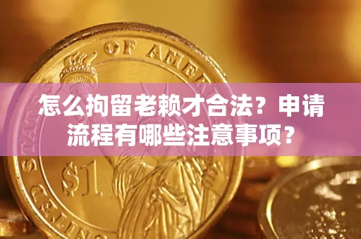武汉怎么拘留老赖才合法？申请流程有哪些注意事项？