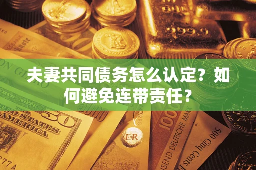 武汉夫妻共同债务怎么认定？如何避免连带责任？