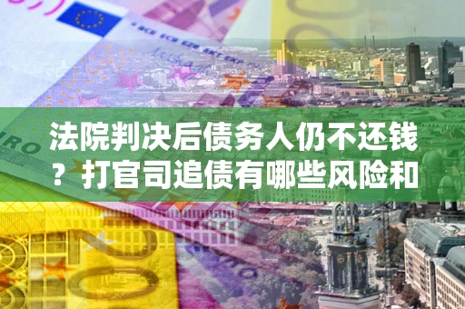 武汉法院判决后债务人仍不还钱？打官司追债有哪些风险和技巧？