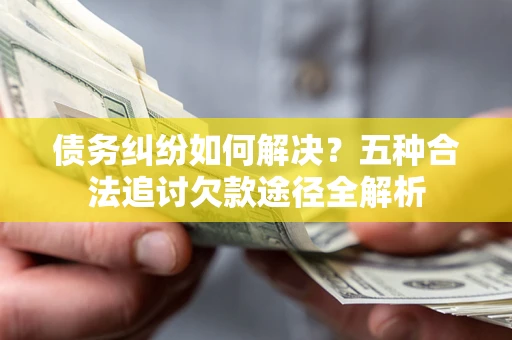 武汉债务纠纷如何解决？五种合法追讨欠款途径全解析