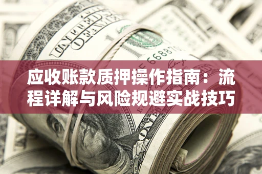 武汉应收账款质押操作指南:流程详解与风险规避实战技巧 武汉应收账款质押操作指南:流程详解与风险规避实战技巧