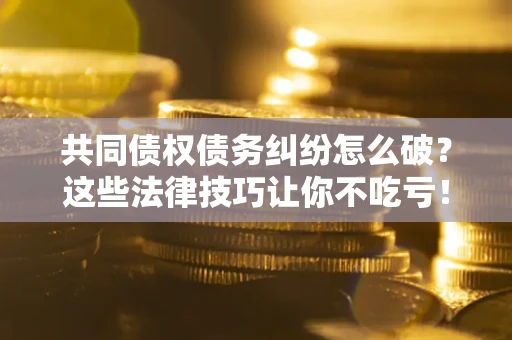 武汉共同债权债务纠纷怎么破？这些法律技巧让你不吃亏！