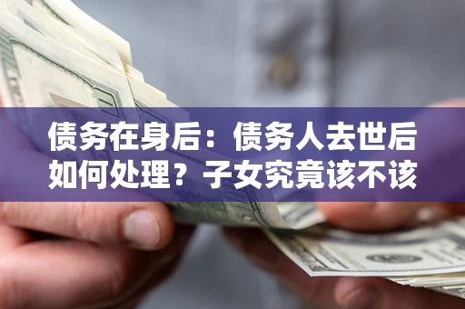 武汉债务在身后：债务人去世后如何处理？子女究竟该不该还钱？