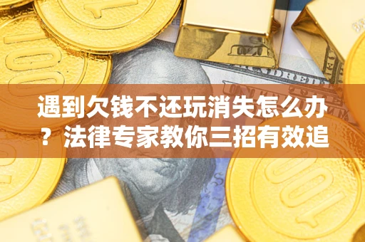 武汉遇到欠钱不还玩消失怎么办？法律专家教你三招有效追债！