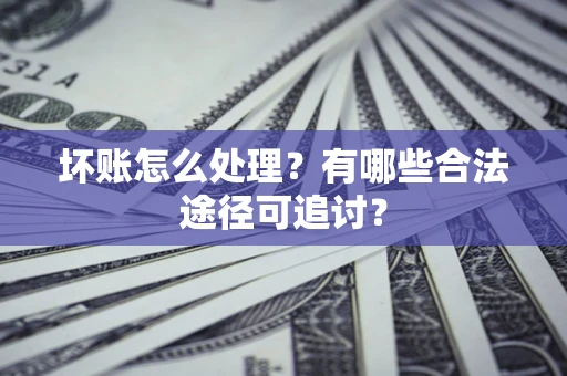 武汉坏账怎么处理？有哪些合法途径可追讨？