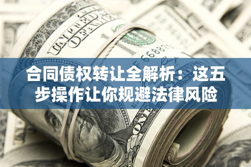 武汉合同债权转让全解析：这五步操作让你规避法律风险