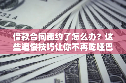 武汉借款合同违约了怎么办？这些追偿技巧让你不再吃哑巴亏