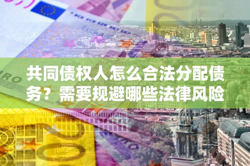 武汉共同债权人怎么合法分配债务？需要规避哪些法律风险？