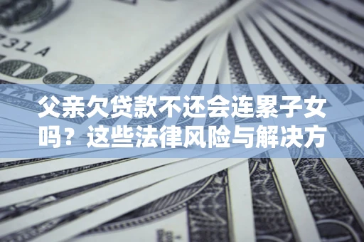 武汉父亲欠贷款不还会连累子女吗？这些法律风险与解决方法要早知道！