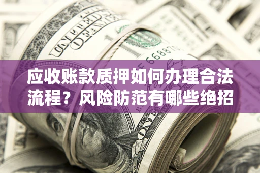 武汉应收账款质押如何办理合法流程？风险防范有哪些绝招？