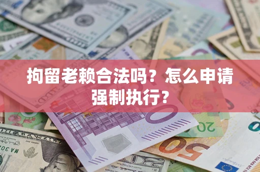 武汉拘留老赖合法吗？怎么申请强制执行？