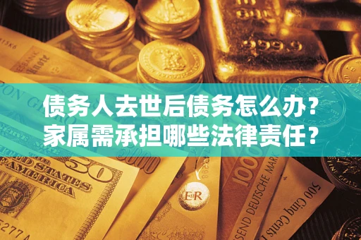 武汉债务人去世后债务怎么办？家属需承担哪些法律责任？