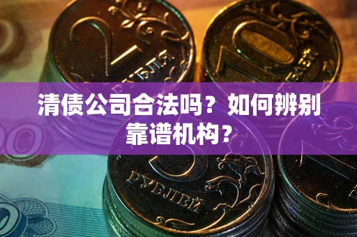 武汉清债公司合法吗?如何辨别靠谱机构? 武汉清债公司合法吗?如何辨别靠谱机构?