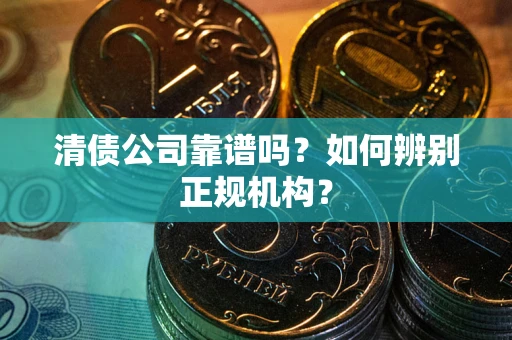 武汉清债公司靠谱吗？如何辨别正规机构？