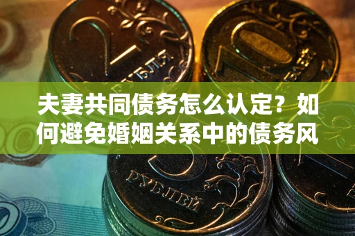 武汉夫妻共同债务怎么认定？如何避免婚姻关系中的债务风险？