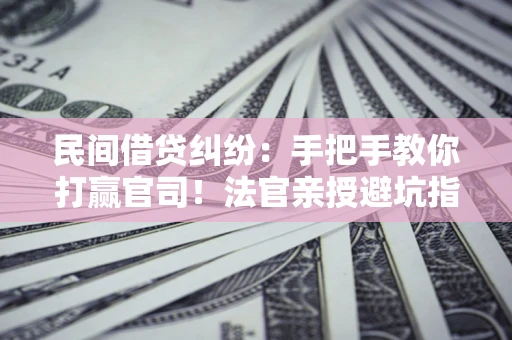 武汉民间借贷纠纷：手把手教你打赢官司！法官亲授避坑指南