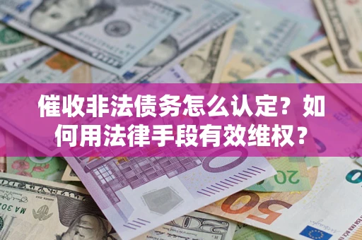 武汉催收非法债务怎么认定？如何用法律手段有效维权？