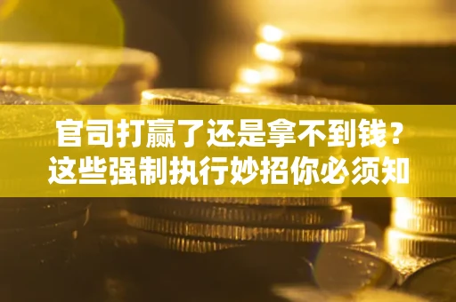 武汉官司打赢了还是拿不到钱？这些强制执行妙招你必须知道