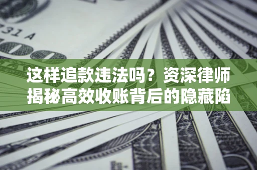 武汉这样追款违法吗？资深律师揭秘高效收账背后的隐藏陷阱
