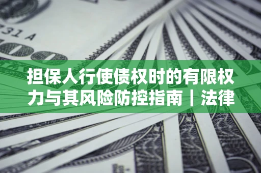 武汉担保人行使债权时的有限权力与其风险防控指南｜法律实务解析