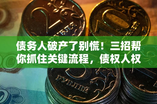 武汉债务人破产了别慌！三招帮你抓住关键流程，债权人权益不再缩水