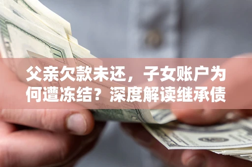 武汉父亲欠款未还，子女账户为何遭冻结？深度解读继承债务迷局