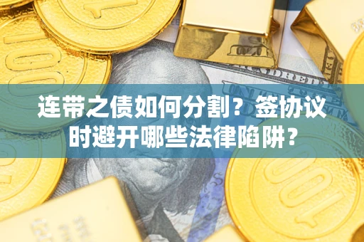武汉连带之债如何分割？签协议时避开哪些法律陷阱？