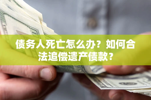 武汉债务人死亡怎么办？如何合法追偿遗产债款？