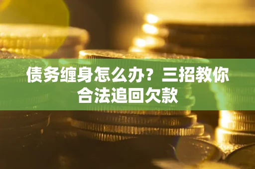 武汉债务缠身怎么办？三招教你合法追回欠款