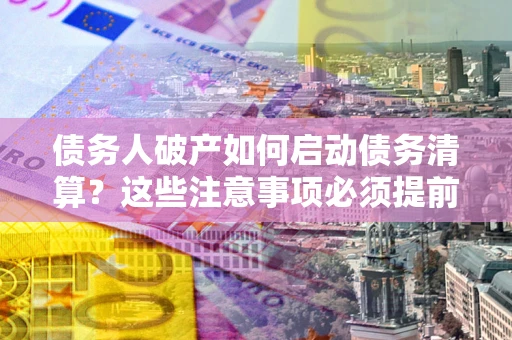 武汉债务人破产如何启动债务清算？这些注意事项必须提前知道