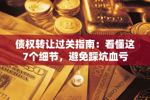 武汉债权转让过关指南：看懂这7个细节，避免踩坑血亏
