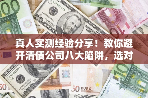 武汉真人实测经验分享！教你避开清债公司八大陷阱，选对机构少走十年弯路